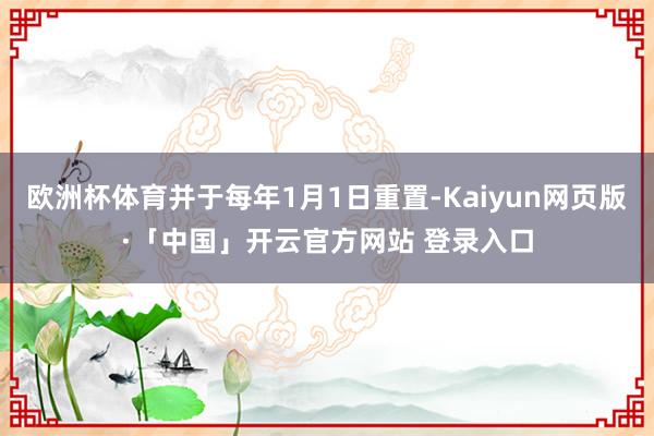 欧洲杯体育并于每年1月1日重置-Kaiyun网页版·「中国」开云官方网站 登录入口