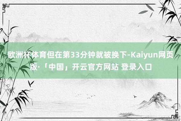 欧洲杯体育但在第33分钟就被换下-Kaiyun网页版·「中国」开云官方网站 登录入口