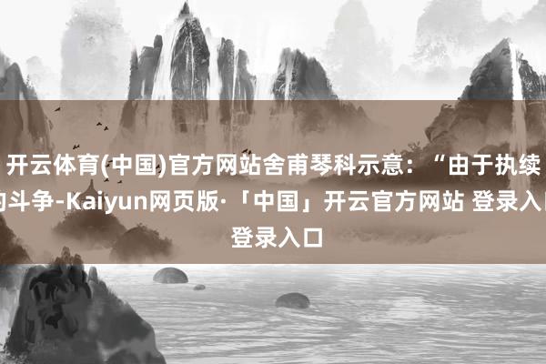 开云体育(中国)官方网站舍甫琴科示意：“由于执续的斗争-Kaiyun网页版·「中国」开云官方网站 登录入口