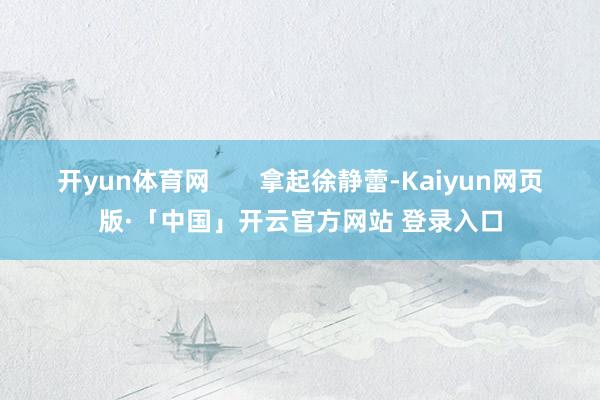 开yun体育网       拿起徐静蕾-Kaiyun网页版·「中国」开云官方网站 登录入口