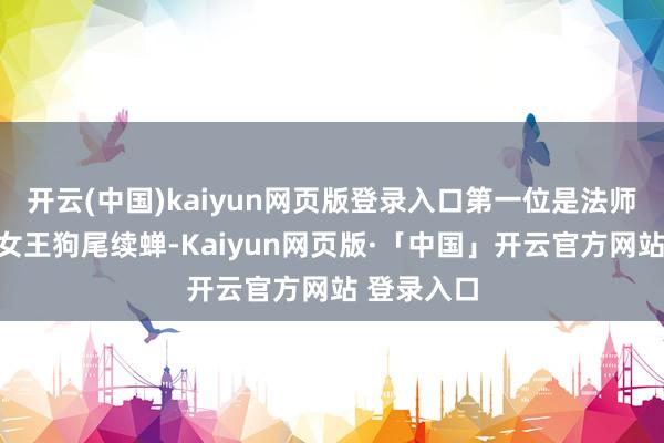 开云(中国)kaiyun网页版登录入口第一位是法师中的单挑女王狗尾续蝉-Kaiyun网页版·「中国」开云官方网站 登录入口
