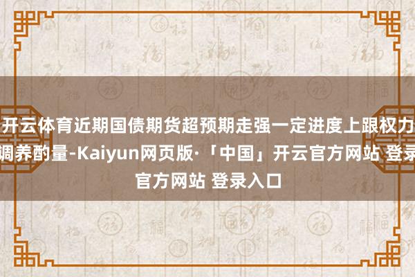 开云体育近期国债期货超预期走强一定进度上跟权力市集调养酌量-Kaiyun网页版·「中国」开云官方网站 登录入口