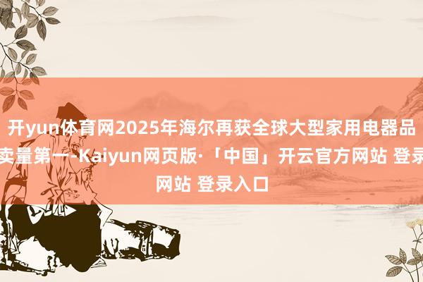开yun体育网2025年海尔再获全球大型家用电器品牌零卖量第一-Kaiyun网页版·「中国」开云官方网站 登录入口