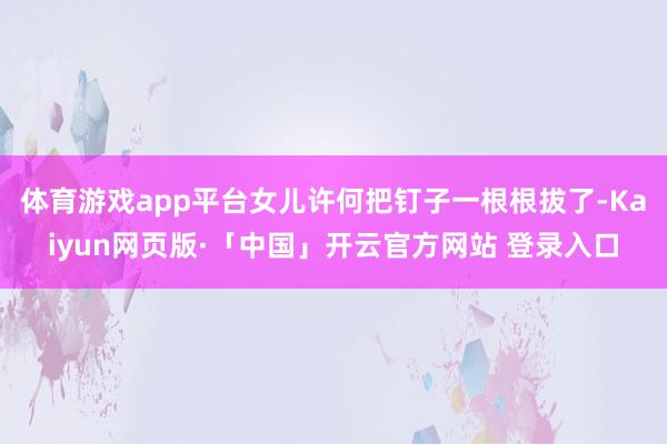 体育游戏app平台女儿许何把钉子一根根拔了-Kaiyun网页版·「中国」开云官方网站 登录入口