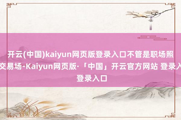 开云(中国)kaiyun网页版登录入口不管是职场照旧交易场-Kaiyun网页版·「中国」开云官方网站 登录入口