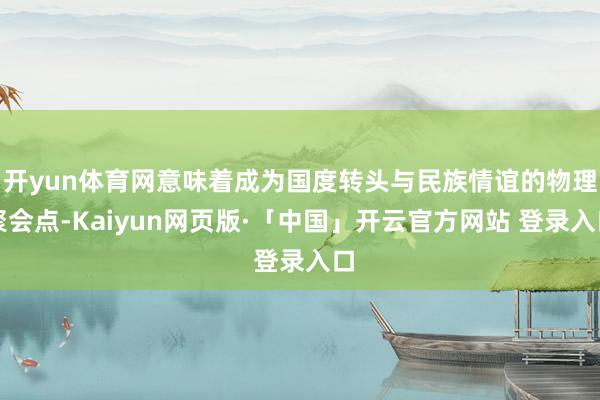开yun体育网意味着成为国度转头与民族情谊的物理聚会点-Kaiyun网页版·「中国」开云官方网站 登录入口