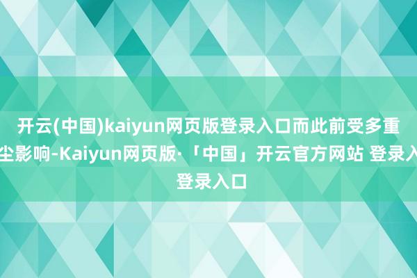 开云(中国)kaiyun网页版登录入口而此前受多重音尘影响-Kaiyun网页版·「中国」开云官方网站 登录入口