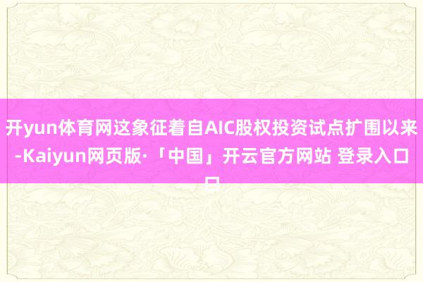 开yun体育网这象征着自AIC股权投资试点扩围以来-Kaiyun网页版·「中国」开云官方网站 登录入口