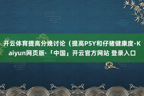开云体育提高分娩讨论(提高PSY和仔猪健康度-Kaiyun网页版·「中国」开云官方网站 登录入口