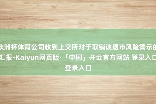 欧洲杯体育公司收到上交所对于取销该退市风险警示的汇报-Kaiyun网页版·「中国」开云官方网站 登录入口