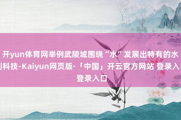 开yun体育网举例武陵城围绕“水”发展出特有的水利科技-Kaiyun网页版·「中国」开云官方网站 登录入口