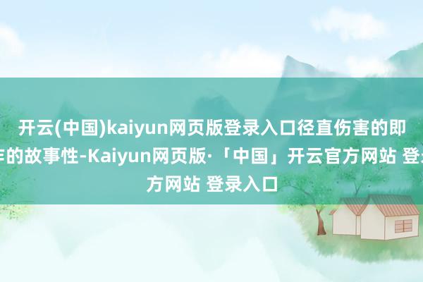 开云(中国)kaiyun网页版登录入口径直伤害的即是剧作的故事性-Kaiyun网页版·「中国」开云官方网站 登录入口