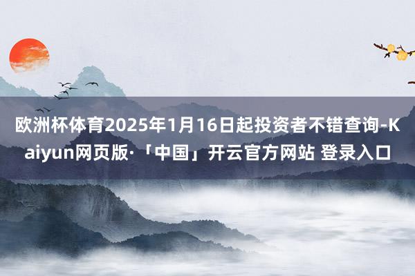 欧洲杯体育2025年1月16日起投资者不错查询-Kaiyun网页版·「中国」开云官方网站 登录入口