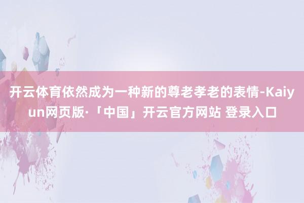 开云体育依然成为一种新的尊老孝老的表情-Kaiyun网页版·「中国」开云官方网站 登录入口