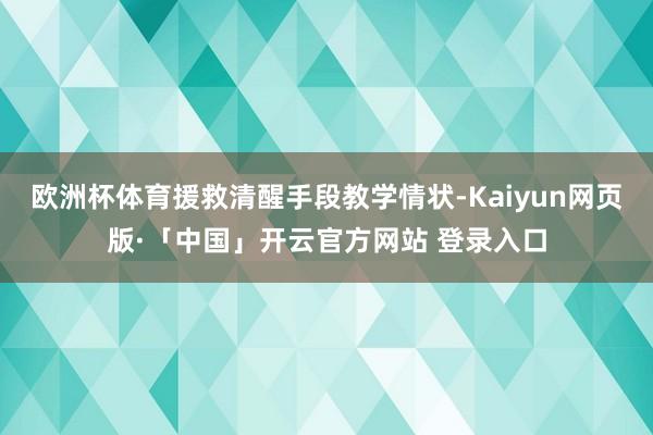 欧洲杯体育援救清醒手段教学情状-Kaiyun网页版·「中国」开云官方网站 登录入口