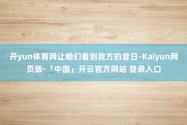 开yun体育网让咱们看到我方的昔日-Kaiyun网页版·「中国」开云官方网站 登录入口