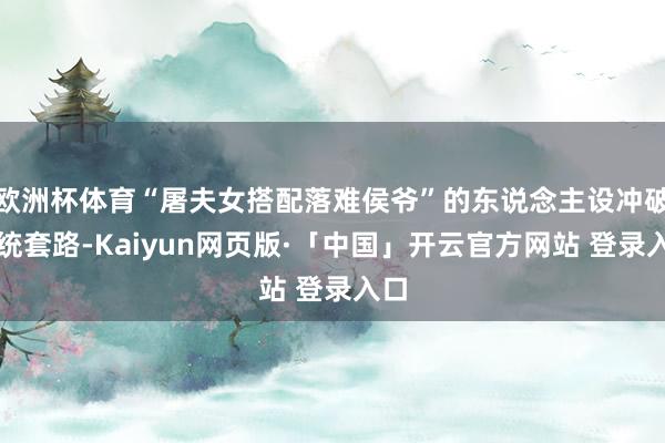 欧洲杯体育“屠夫女搭配落难侯爷”的东说念主设冲破传统套路-Kaiyun网页版·「中国」开云官方网站 登录入口