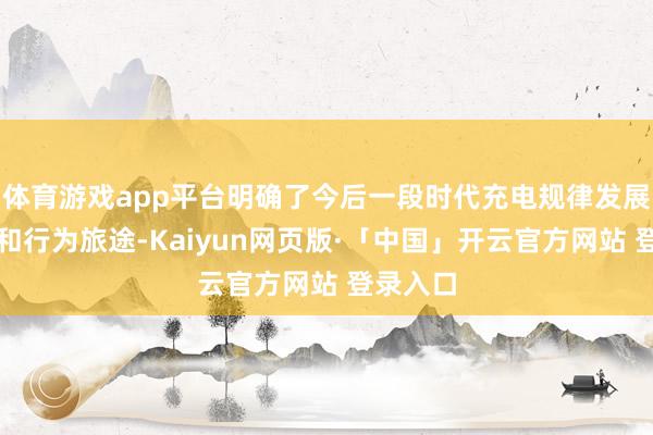 体育游戏app平台明确了今后一段时代充电规律发展的成见和行为旅途-Kaiyun网页版·「中国」开云官方网站 登录入口