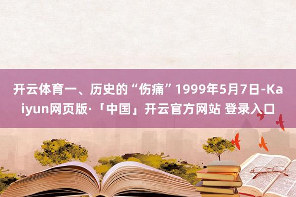 开云体育一、历史的“伤痛”1999年5月7日-Kaiyun网页版·「中国」开云官方网站 登录入口