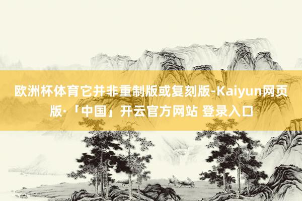 欧洲杯体育它并非重制版或复刻版-Kaiyun网页版·「中国」开云官方网站 登录入口