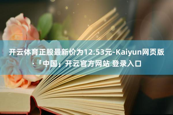 开云体育正股最新价为12.53元-Kaiyun网页版·「中国」开云官方网站 登录入口