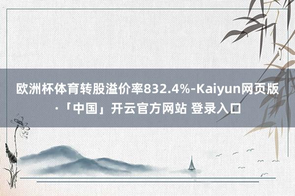 欧洲杯体育转股溢价率832.4%-Kaiyun网页版·「中国」开云官方网站 登录入口