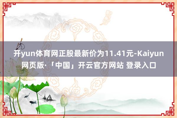 开yun体育网正股最新价为11.41元-Kaiyun网页版·「中国」开云官方网站 登录入口