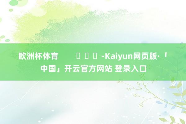 欧洲杯体育        			-Kaiyun网页版·「中国」开云官方网站 登录入口