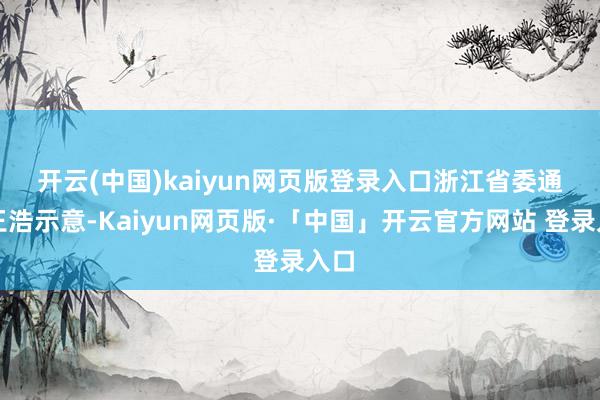 开云(中国)kaiyun网页版登录入口　　浙江省委通知王浩示意-Kaiyun网页版·「中国」开云官方网站 登录入口