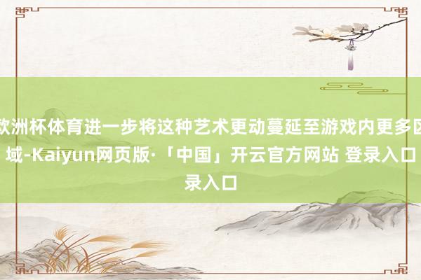 欧洲杯体育进一步将这种艺术更动蔓延至游戏内更多区域-Kaiyun网页版·「中国」开云官方网站 登录入口