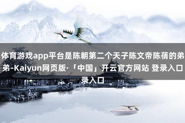 体育游戏app平台是陈朝第二个天子陈文帝陈蒨的弟弟-Kaiyun网页版·「中国」开云官方网站 登录入口