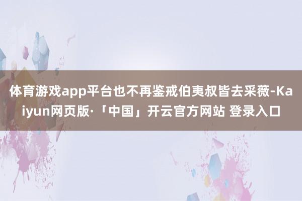 体育游戏app平台也不再鉴戒伯夷叔皆去采薇-Kaiyun网页版·「中国」开云官方网站 登录入口