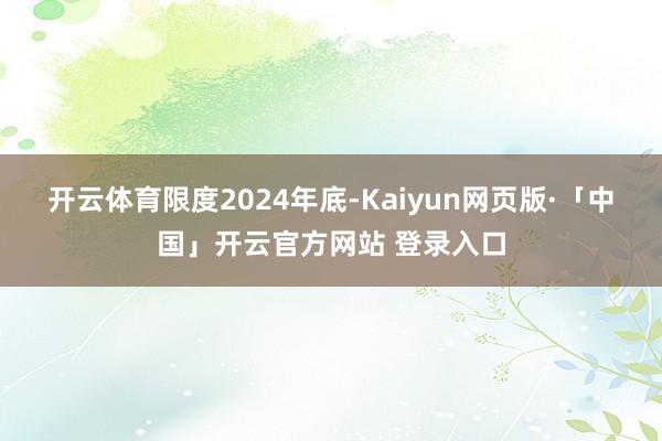 开云体育　　限度2024年底-Kaiyun网页版·「中国」开云官方网站 登录入口