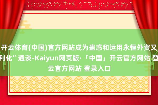 开云体育(中国)官方网站成为蛊惑和运用永恒外资又一“便利化”通谈-Kaiyun网页版·「中国」开云官方网站 登录入口