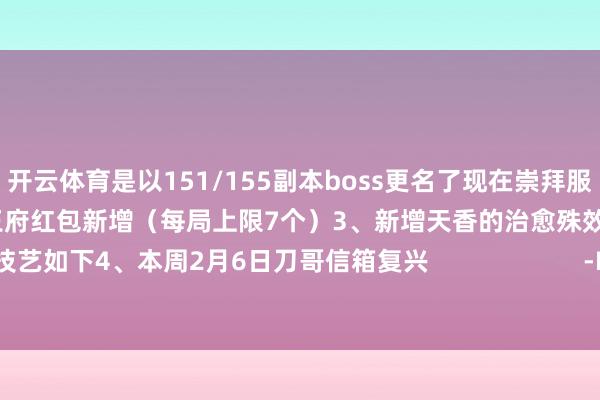 开云体育是以151/155副本boss更名了现在崇拜服↓体服更新后↓2、春节步履的王府红包新增(每局上限7个)3、新增天香的治愈殊效对应其他门派技艺如下4、本周2月6日刀哥信箱复兴 -Kaiyun网页版·「中国」开云官方网站 登录入口