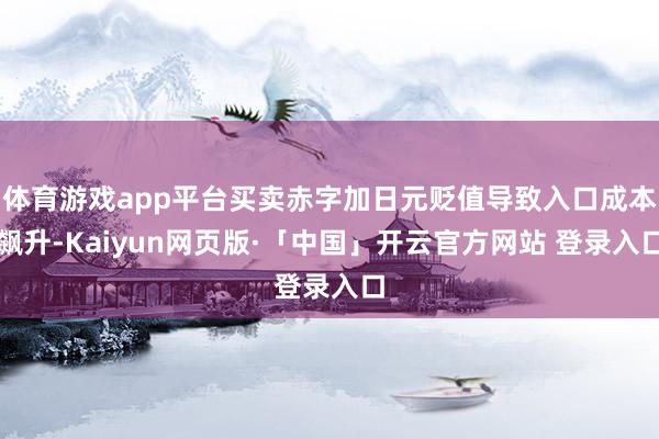 体育游戏app平台买卖赤字加日元贬值导致入口成本飙升-Kaiyun网页版·「中国」开云官方网站 登录入口