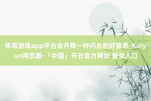 体育游戏app平台会开释一种闪光的好意思-Kaiyun网页版·「中国」开云官方网站 登录入口
