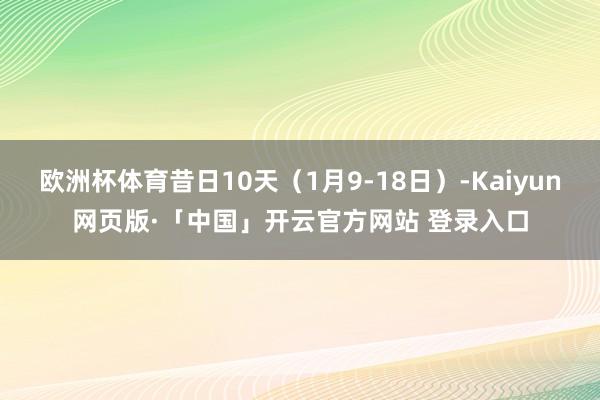 欧洲杯体育昔日10天(1月9-18日)-Kaiyun网页版·「中国」开云官方网站 登录入口