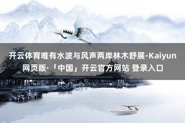 开云体育唯有水波与风声两岸林木舒展-Kaiyun网页版·「中国」开云官方网站 登录入口