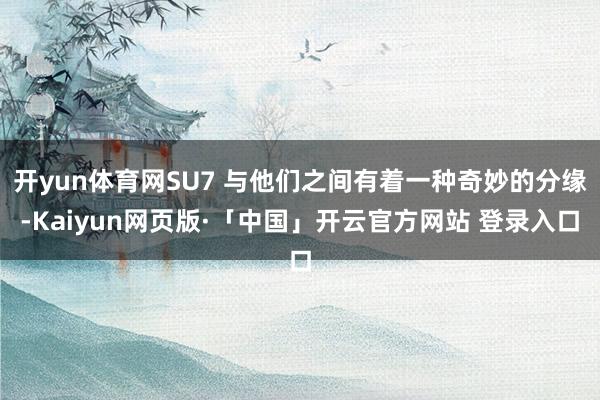 开yun体育网SU7 与他们之间有着一种奇妙的分缘-Kaiyun网页版·「中国」开云官方网站 登录入口