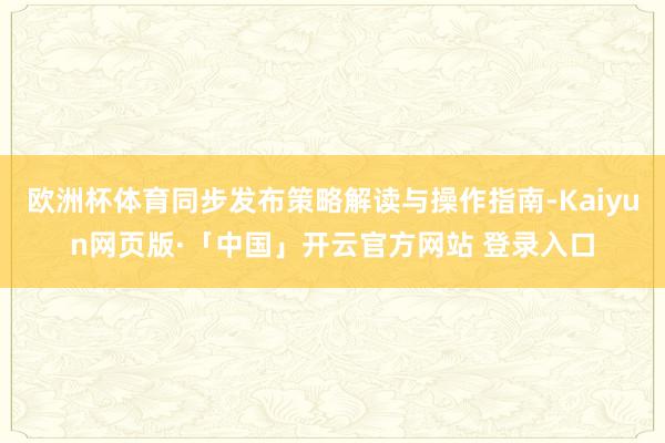 欧洲杯体育同步发布策略解读与操作指南-Kaiyun网页版·「中国」开云官方网站 登录入口