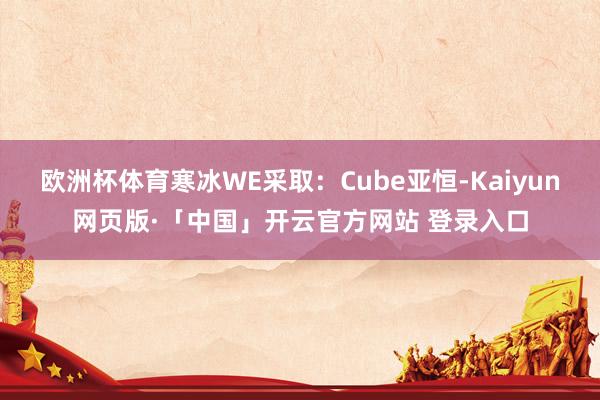 欧洲杯体育寒冰WE采取：Cube亚恒-Kaiyun网页版·「中国」开云官方网站 登录入口