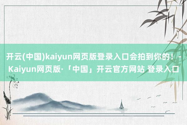 开云(中国)kaiyun网页版登录入口会拍到你的！-Kaiyun网页版·「中国」开云官方网站 登录入口