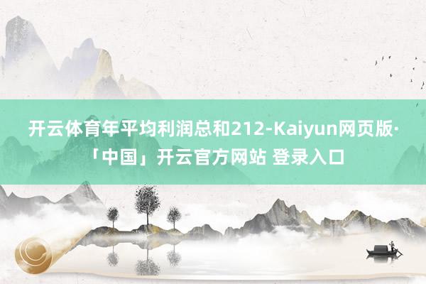 开云体育年平均利润总和212-Kaiyun网页版·「中国」开云官方网站 登录入口