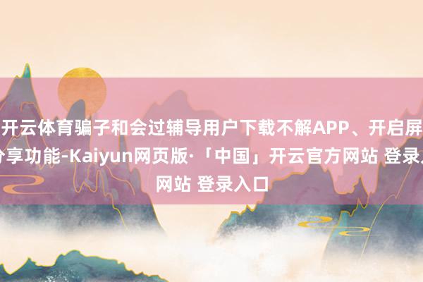 开云体育骗子和会过辅导用户下载不解APP、开启屏幕分享功能-Kaiyun网页版·「中国」开云官方网站 登录入口