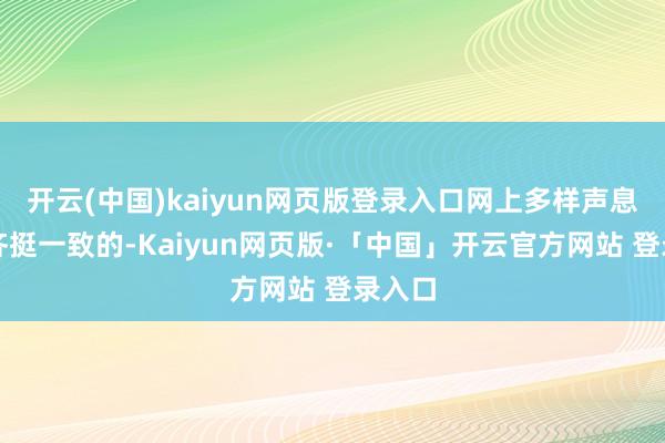开云(中国)kaiyun网页版登录入口网上多样声息其实齐挺一致的-Kaiyun网页版·「中国」开云官方网站 登录入口