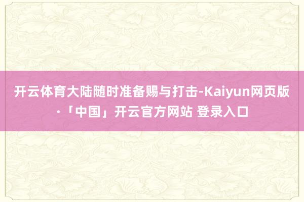 开云体育大陆随时准备赐与打击-Kaiyun网页版·「中国」开云官方网站 登录入口