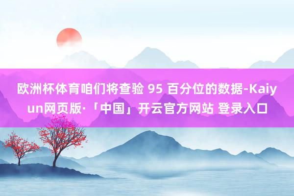 欧洲杯体育咱们将查验 95 百分位的数据-Kaiyun网页版·「中国」开云官方网站 登录入口