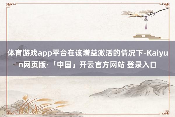 体育游戏app平台在该增益激活的情况下-Kaiyun网页版·「中国」开云官方网站 登录入口
