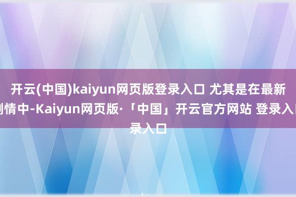 开云(中国)kaiyun网页版登录入口 尤其是在最新剧情中-Kaiyun网页版·「中国」开云官方网站 登录入口